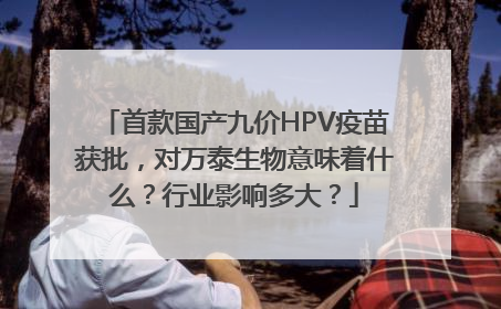 首款国产九价HPV疫苗获批，对万泰生物意味着什么？行业影响多大？