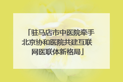 驻马店市中医院牵手北京协和医院共建互联网医联体新格局