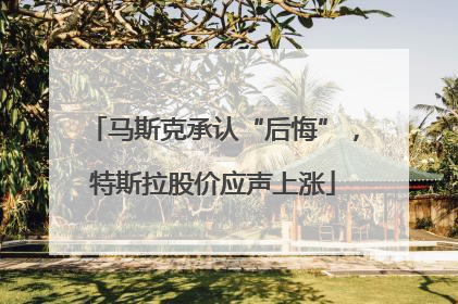 马斯克承认“后悔”，特斯拉股价应声上涨