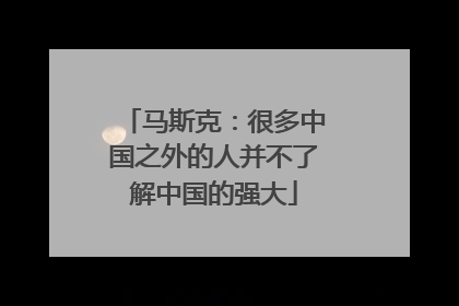 马斯克：很多中国之外的人并不了解中国的强大