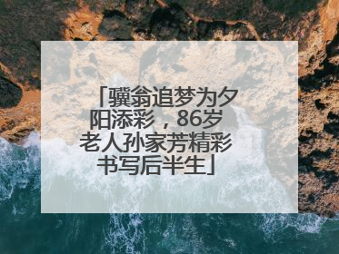 骥翁追梦为夕阳添彩，86岁老人孙家芳精彩书写后半生