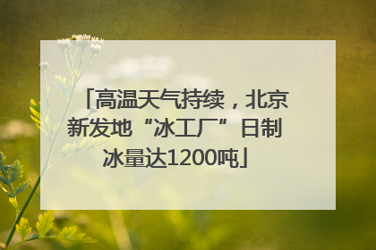 高温天气持续，北京新发地“冰工厂”日制冰量达1200吨