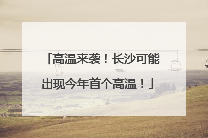 高温来袭！长沙可能出现今年首个高温！