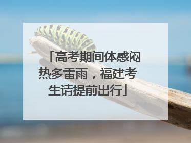 高考期间体感闷热多雷雨，福建考生请提前出行