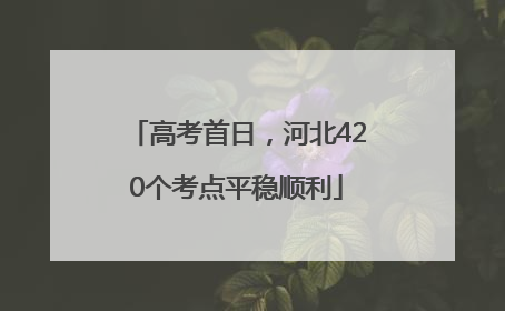 高考首日，河北420个考点平稳顺利