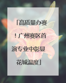 高质量办赛！广州赛区首演专业中彰显花城温度