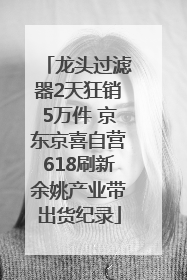 龙头过滤器2天狂销5万件 京东京喜自营618刷新余姚产业带出货纪录