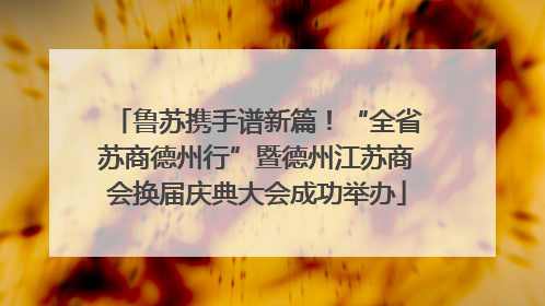 鲁苏携手谱新篇！“全省苏商德州行”暨德州江苏商会换届庆典大会成功举办