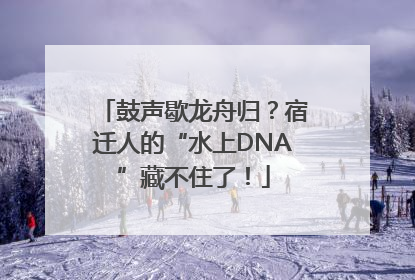 鼓声歇龙舟归？宿迁人的“水上DNA”藏不住了！