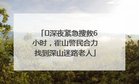 ﻿深夜紧急搜救6小时，霍山警民合力找到深山迷路老人