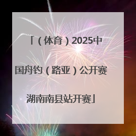 （体育）2025中国舟钓（路亚）公开赛湖南南县站开赛