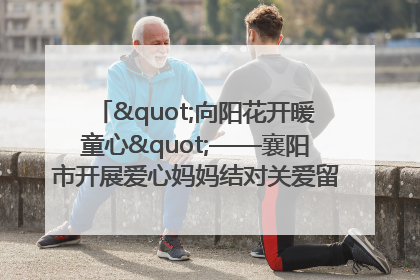 "向阳花开暖童心"——襄阳市开展爱心妈妈结对关爱留守困境儿童庆"六一"活动