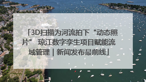 3D扫描为河流拍下“动态照片” 琼江数字孪生项目赋能流域管理｜新闻发布最前线
