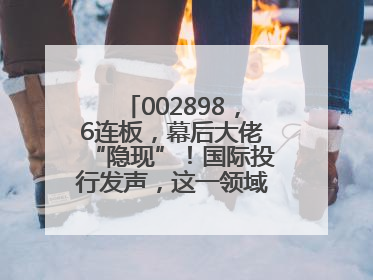 002898，6连板，幕后大佬“隐现”！国际投行发声，这一领域或迎十年黄金期