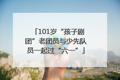 101岁“孩子剧团”老团员与少先队员一起过“六一”