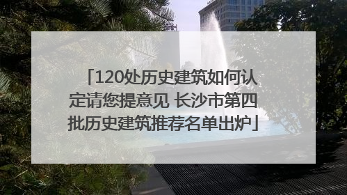 120处历史建筑如何认定请您提意见 长沙市第四批历史建筑推荐名单出炉