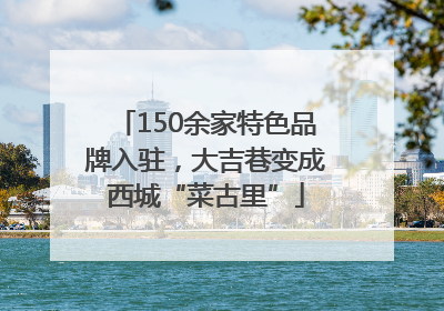 150余家特色品牌入驻，大吉巷变成西城“菜古里”
