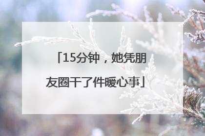 15分钟，她凭朋友圈干了件暖心事