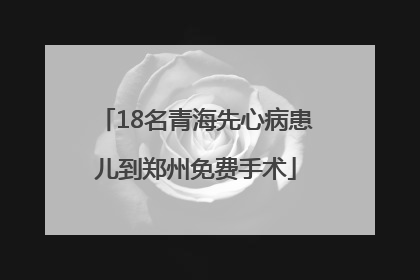 18名青海先心病患儿到郑州免费手术