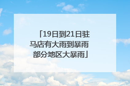 19日到21日驻马店有大雨到暴雨 部分地区大暴雨
