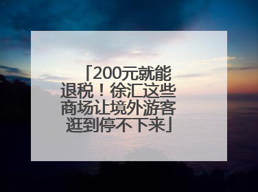 200元就能退税！徐汇这些商场让境外游客逛到停不下来