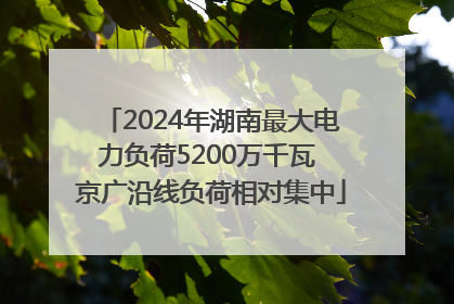 2024年湖南最大电力负荷5200万千瓦 京广沿线负荷相对集中