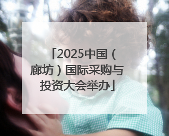 2025中国（廊坊）国际采购与投资大会举办