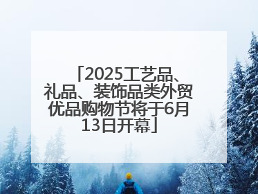 2025工艺品、礼品、装饰品类外贸优品购物节将于6月13日开幕