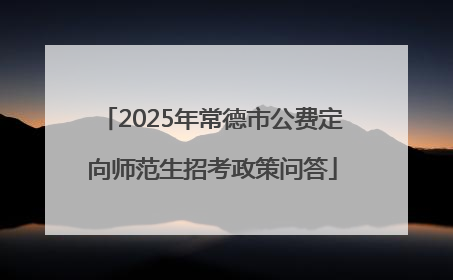 2025年常德市公费定向师范生招考政策问答