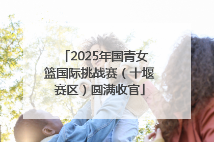 2025年国青女篮国际挑战赛（十堰赛区）圆满收官