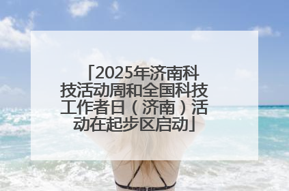 2025年济南科技活动周和全国科技工作者日（济南）活动在起步区启动