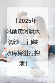 2025年汛前黄河调水调沙 三门峡水库将进行控泄
