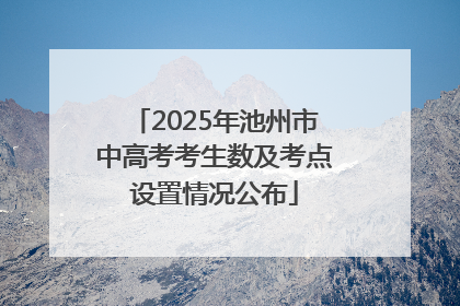 2025年池州市中高考考生数及考点设置情况公布