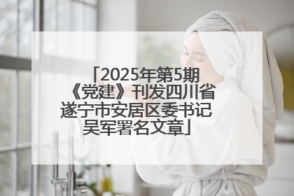 2025年第5期《党建》刊发四川省遂宁市安居区委书记吴军署名文章