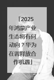 2025年鸿蒙产业生态将有何动向？华为在蓉释放合作机遇