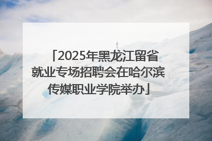 2025年黑龙江留省就业专场招聘会在哈尔滨传媒职业学院举办