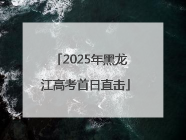 2025年黑龙江高考首日直击