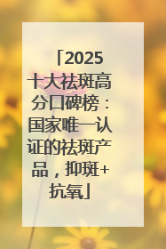 2025十大祛斑高分口碑榜：国家唯一认证的祛斑产品，抑斑+抗氧