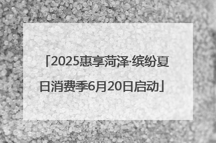 2025惠享菏泽·缤纷夏日消费季6月20日启动