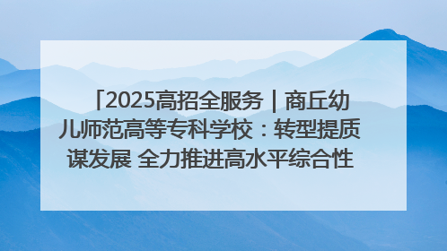 2025高招全服务｜商丘幼儿师范高等专科学校：转型提质谋发展 全力推进高水平综合性应用型高等专科学校建设
