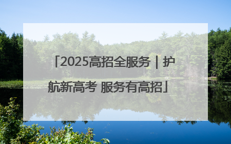 2025高招全服务｜护航新高考 服务有高招