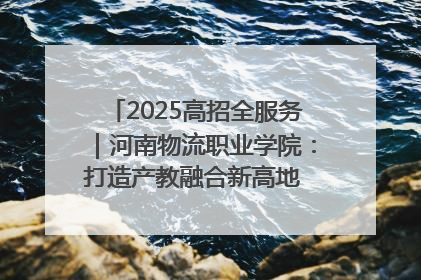 2025高招全服务｜河南物流职业学院：打造产教融合新高地 推动高质量快速发展