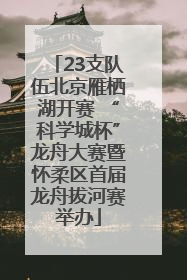23支队伍北京雁栖湖开赛 “科学城杯”龙舟大赛暨怀柔区首届龙舟拔河赛举办