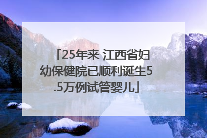 25年来 江西省妇幼保健院已顺利诞生5.5万例试管婴儿