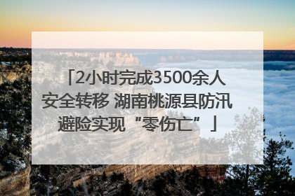 2小时完成3500余人安全转移 湖南桃源县防汛避险实现“零伤亡”