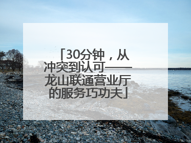 30分钟，从冲突到认可——龙山联通营业厅的服务巧功夫