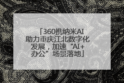 360携纳米AI助力重庆江北数字化发展，加速“AI+办公”场景落地