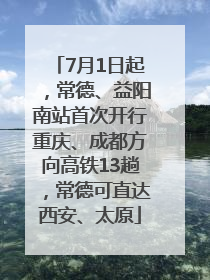 7月1日起，常德、益阳南站首次开行重庆、成都方向高铁13趟，常德可直达西安、太原