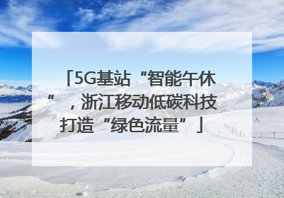 5G基站“智能午休”，浙江移动低碳科技打造“绿色流量”