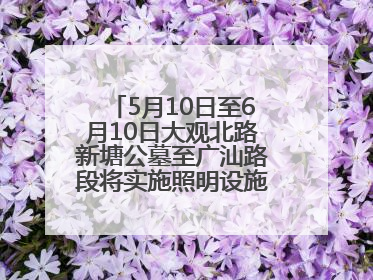 5月10日至6月10日大观北路新塘公墓至广汕路段将实施照明设施改造施工